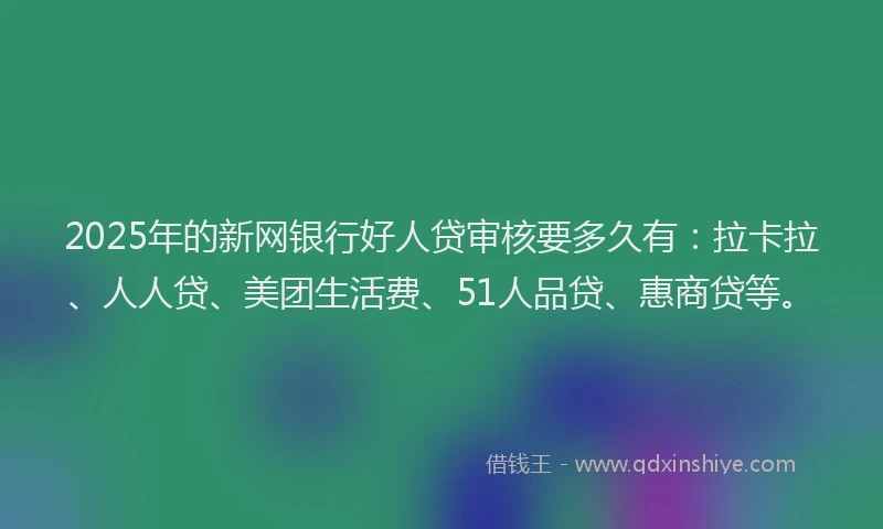 2025年的新网银行好人贷审核要多久有：拉卡拉、人人贷、美团生活费、51人品贷、惠商贷等。