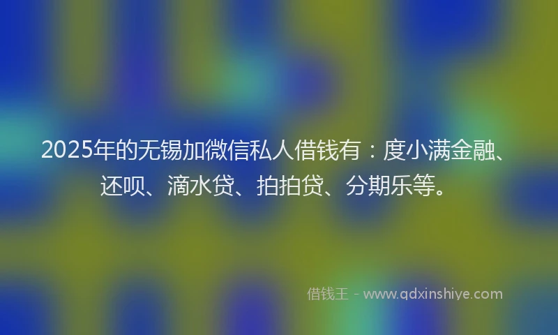 2025年的无锡加微信私人借钱有：度小满金融、还呗、滴水贷、拍拍贷、分期乐等。
