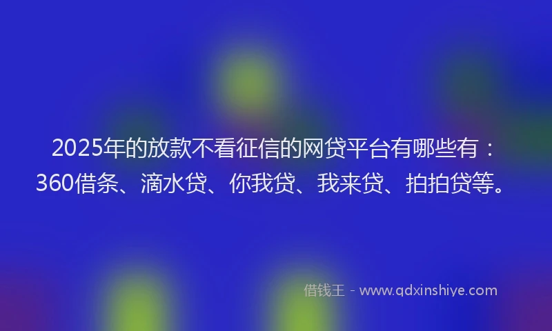 2025年的放款不看征信的网贷平台有哪些有：360借条、滴水贷、你我贷、我来贷、拍拍贷等。