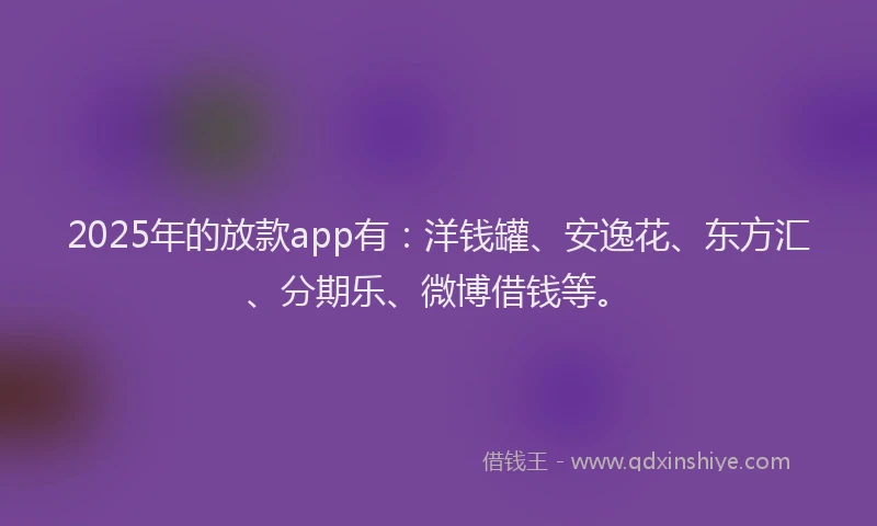 2025年的放款app有：洋钱罐、安逸花、东方汇、分期乐、微博借钱等。