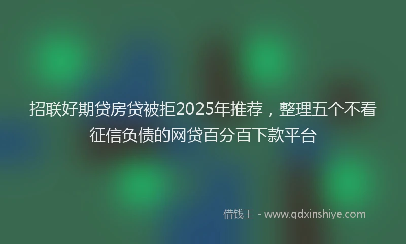 招联好期贷房贷被拒2025年推荐，整理五个不看征信负债的网贷百分百下款平台
