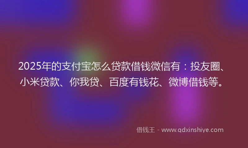 2025年的支付宝怎么贷款借钱微信有：投友圈、小米贷款、你我贷、百度有钱花、微博借钱等。