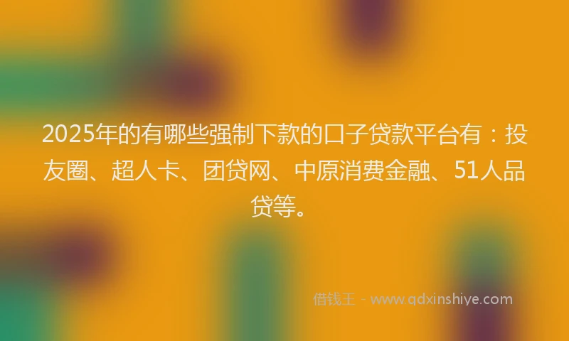 2025年的有哪些强制下款的口子贷款平台有：投友圈、超人卡、团贷网、中原消费金融、51人品贷等。