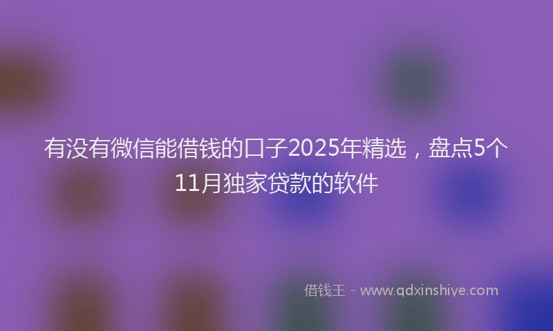 有没有微信能借钱的口子2025年精选，盘点5个11月独家贷款的软件