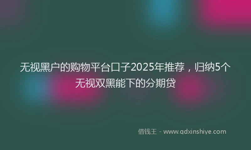 无视黑户的购物平台口子2025年推荐，归纳5个无视双黑能下的分期贷