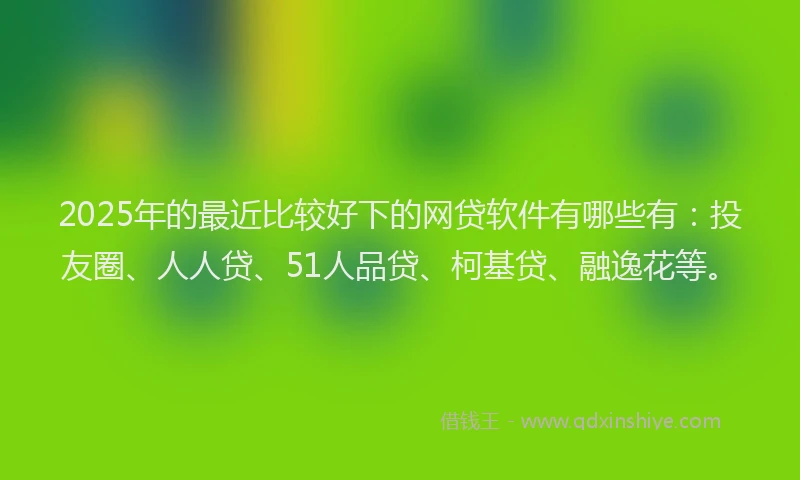2025年的最近比较好下的网贷软件有哪些有：投友圈、人人贷、51人品贷、柯基贷、融逸花等。