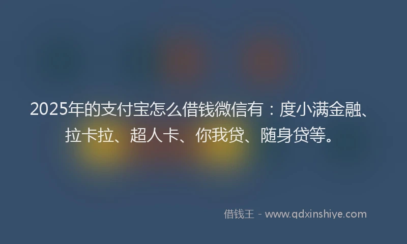 2025年的支付宝怎么借钱微信有：度小满金融、拉卡拉、超人卡、你我贷、随身贷等。