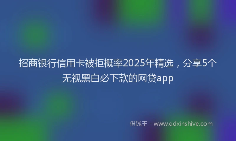 招商银行信用卡被拒概率2025年精选，分享5个无视黑白必下款的网贷app