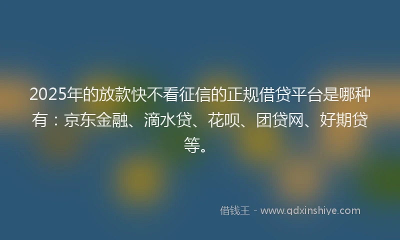 2025年的放款快不看征信的正规借贷平台是哪种有：京东金融、滴水贷、花呗、团贷网、好期贷等。