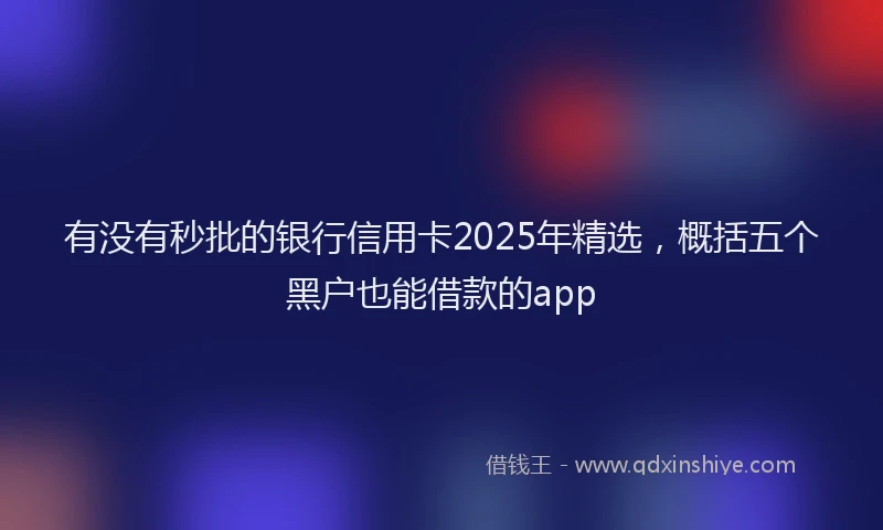 有没有秒批的银行信用卡2025年精选，概括五个黑户也能借款的app