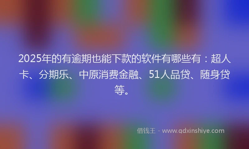 2025年的有逾期也能下款的软件有哪些有：超人卡、分期乐、中原消费金融、51人品贷、随身贷等。