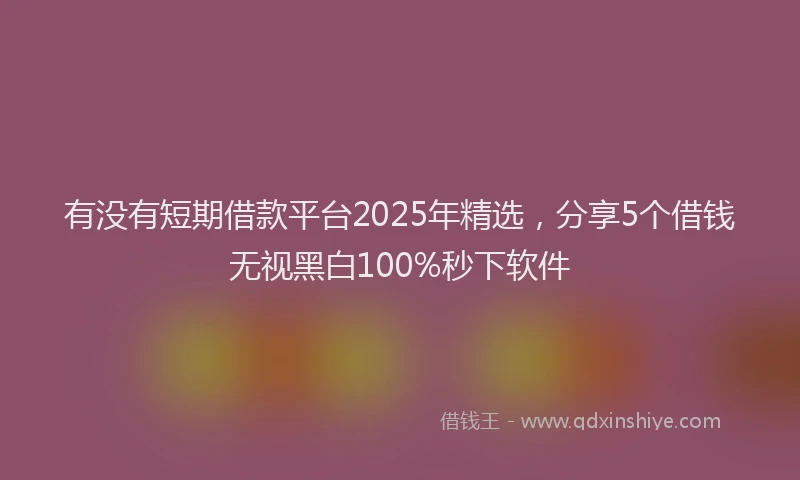 有没有短期借款平台2025年精选，分享5个借钱无视黑白100%秒下软件