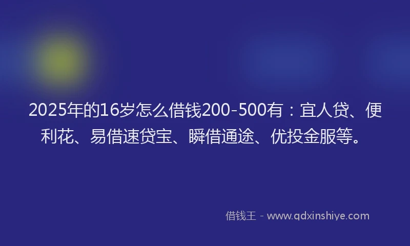 2025年的16岁怎么借钱200-500有：宜人贷、便利花、易借速贷宝、瞬借通途、优投金服等。