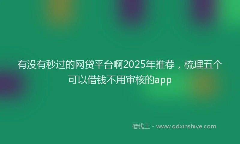 有没有秒过的网贷平台啊2025年推荐，梳理五个可以借钱不用审核的app