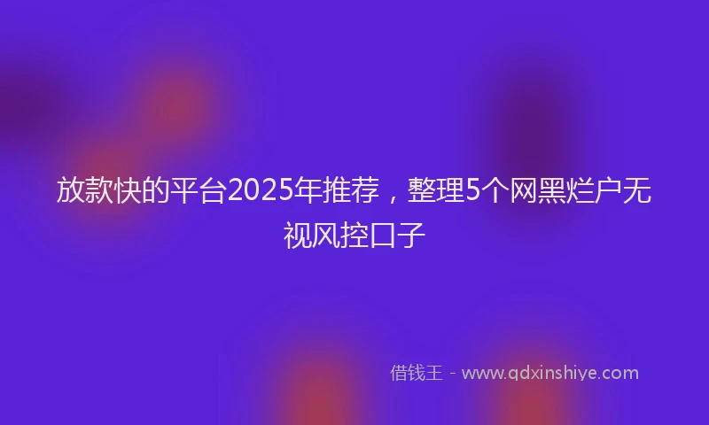 放款快的平台2025年推荐，整理5个网黑烂户无视风控口子