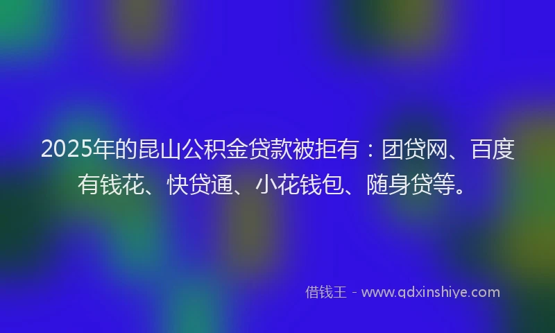 2025年的昆山公积金贷款被拒有：团贷网、百度有钱花、快贷通、小花钱包、随身贷等。
