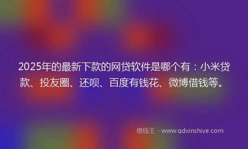 2025年的最新下款的网贷软件是哪个有：小米贷款、投友圈、还呗、百度有钱花、微博借钱等。