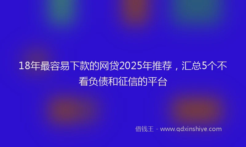 18年最容易下款的网贷2025年推荐，汇总5个不看负债和征信的平台