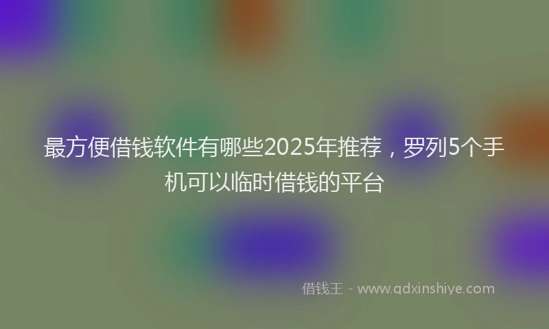 最方便借钱软件有哪些2025年推荐，罗列5个手机可以临时借钱的平台