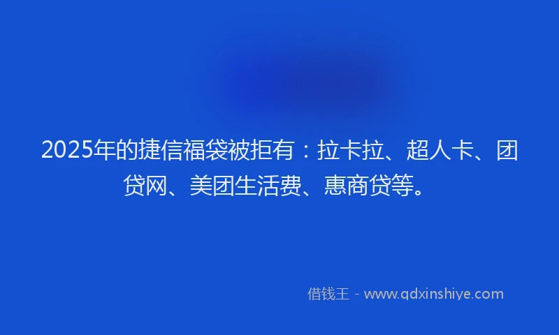 2025年的捷信福袋被拒有：拉卡拉、超人卡、团贷网、美团生活费、惠商贷等。