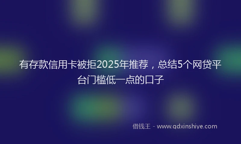 有存款信用卡被拒2025年推荐，总结5个网贷平台门槛低一点的口子