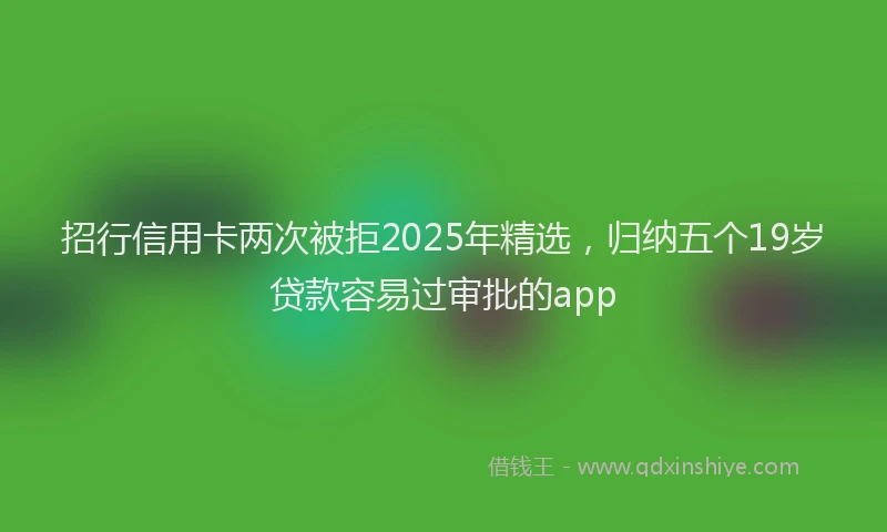 招行信用卡两次被拒2025年精选，归纳五个19岁贷款容易过审批的app