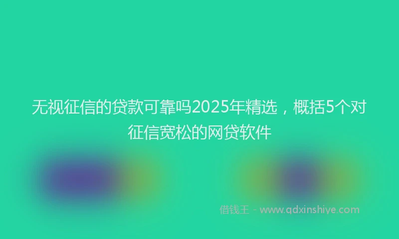 无视征信的贷款可靠吗2025年精选，概括5个对征信宽松的网贷软件