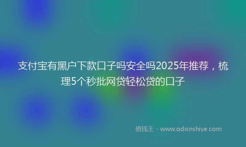 支付宝有黑户下款口子吗安全吗2025年推荐，梳理5个秒批网贷轻松贷的口子