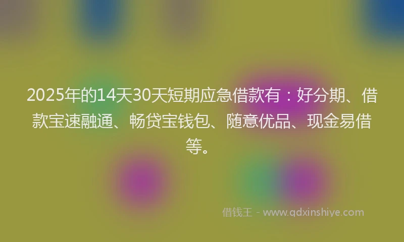 2025年的14天30天短期应急借款有：好分期、借款宝速融通、畅贷宝钱包、随意优品、现金易借等。
