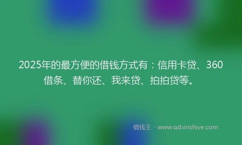 2025年的最方便的借钱方式有：信用卡贷、360借条、替你还、我来贷、拍拍贷等。