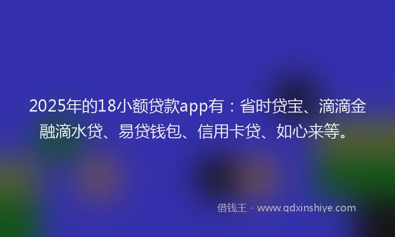2025年的18小额贷款app有：省时贷宝、滴滴金融滴水贷、易贷钱包、信用卡贷、如心来等。