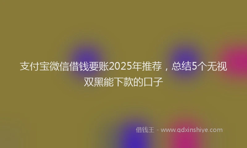支付宝微信借钱要账2025年推荐，总结5个无视双黑能下款的口子