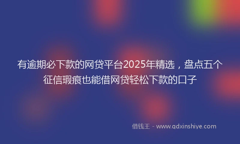 有逾期必下款的网贷平台2025年精选，盘点五个征信瑕疵也能借网贷轻松下款的口子