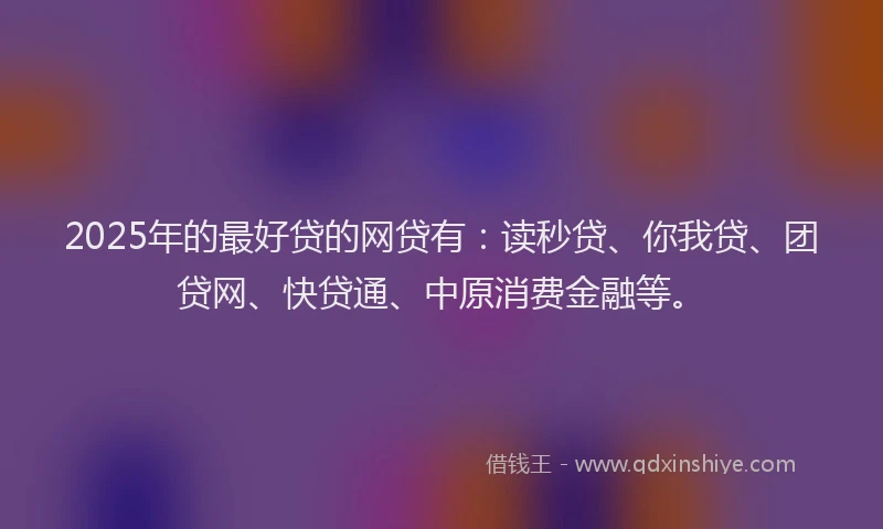 2025年的最好贷的网贷有：读秒贷、你我贷、团贷网、快贷通、中原消费金融等。