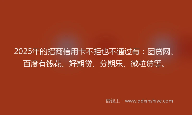 2025年的招商信用卡不拒也不通过有：团贷网、百度有钱花、好期贷、分期乐、微粒贷等。