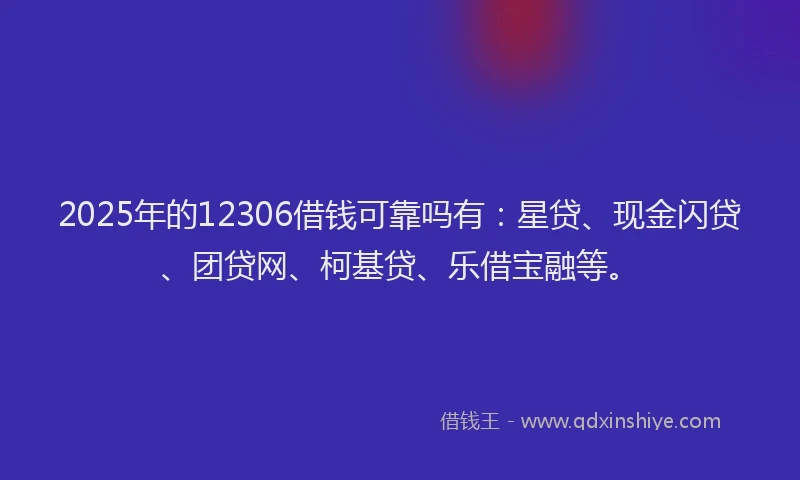 2025年的12306借钱可靠吗有：星贷、现金闪贷、团贷网、柯基贷、乐借宝融等。