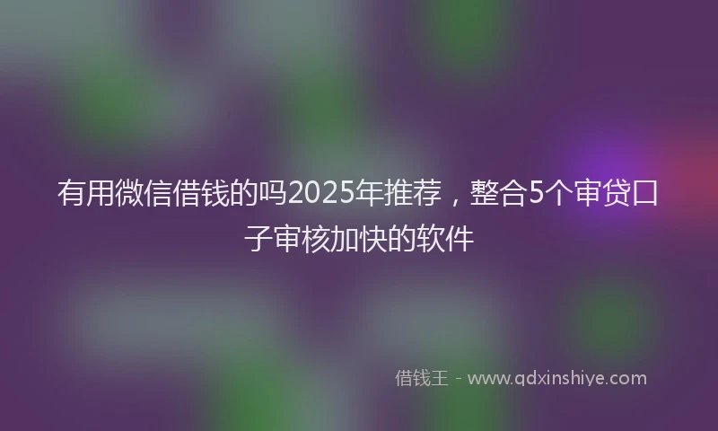 有用微信借钱的吗2025年推荐，整合5个审贷口子审核加快的软件