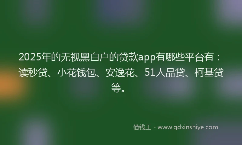 2025年的无视黑白户的贷款app有哪些平台有：读秒贷、小花钱包、安逸花、51人品贷、柯基贷等。