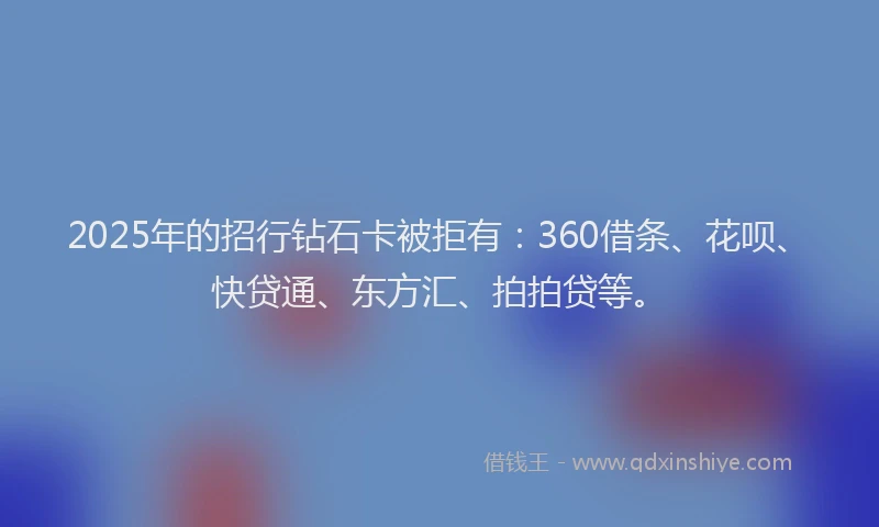 2025年的招行钻石卡被拒有：360借条、花呗、快贷通、东方汇、拍拍贷等。