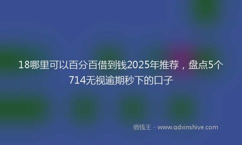 18哪里可以百分百借到钱2025年推荐，盘点5个714无视逾期秒下的口子
