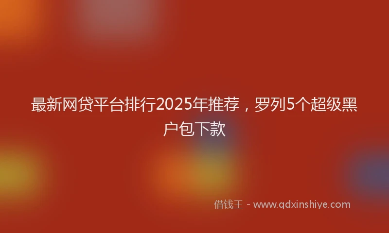 最新网贷平台排行2025年推荐，罗列5个超级黑户包下款