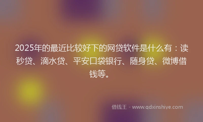2025年的最近比较好下的网贷软件是什么有：读秒贷、滴水贷、平安口袋银行、随身贷、微博借钱等。