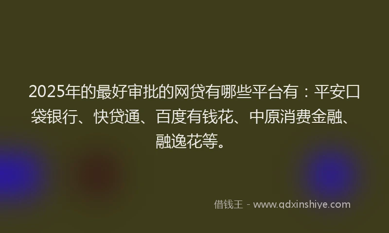 2025年的最好审批的网贷有哪些平台有：平安口袋银行、快贷通、百度有钱花、中原消费金融、融逸花等。