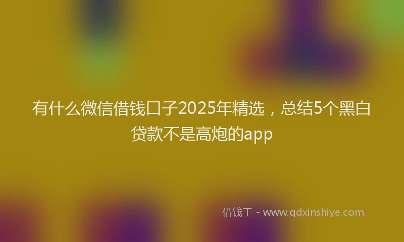 有什么微信借钱口子2025年精选，总结5个黑白贷款不是高炮的app