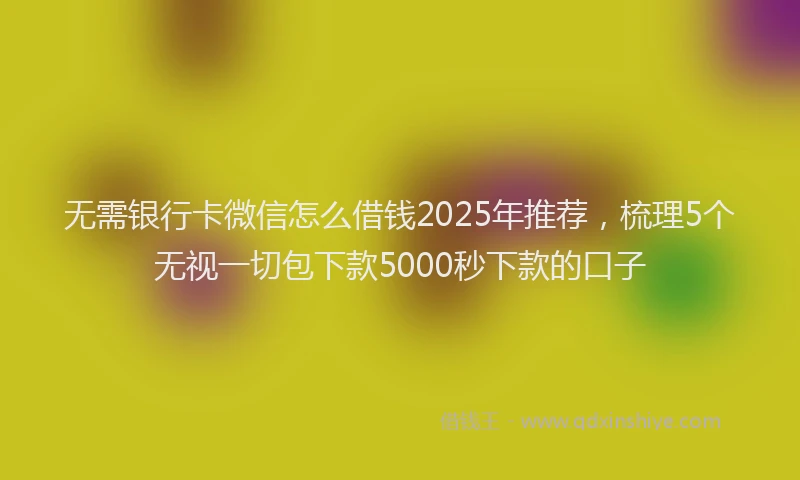 无需银行卡微信怎么借钱2025年推荐，梳理5个无视一切包下款5000秒下款的口子