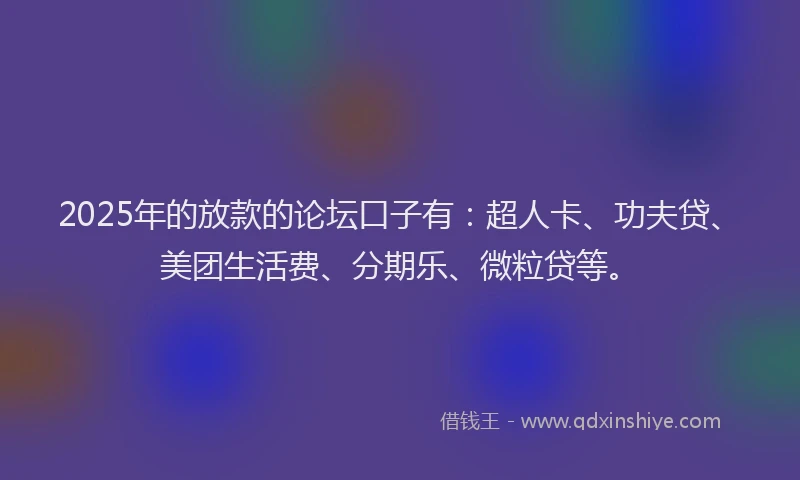 2025年的放款的论坛口子有：超人卡、功夫贷、美团生活费、分期乐、微粒贷等。
