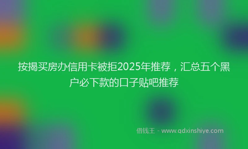 按揭买房办信用卡被拒2025年推荐，汇总五个黑户必下款的口子贴吧推荐