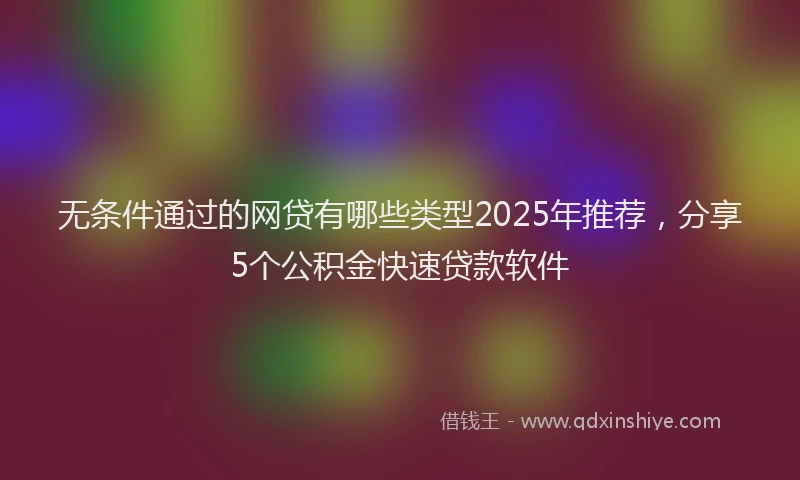 无条件通过的网贷有哪些类型2025年推荐，分享5个公积金快速贷款软件