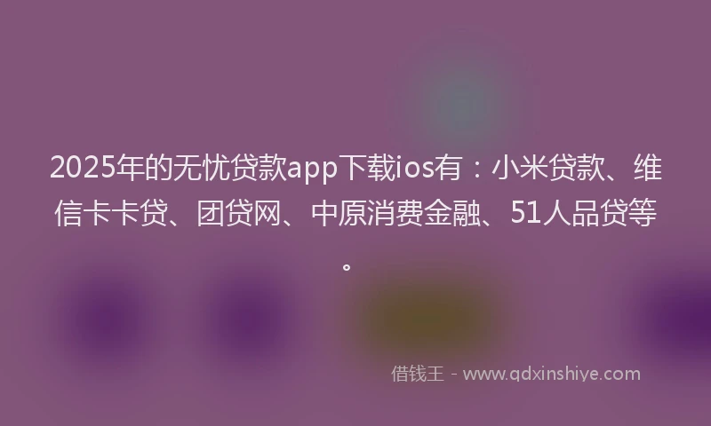 2025年的无忧贷款app下载ios有：小米贷款、维信卡卡贷、团贷网、中原消费金融、51人品贷等。