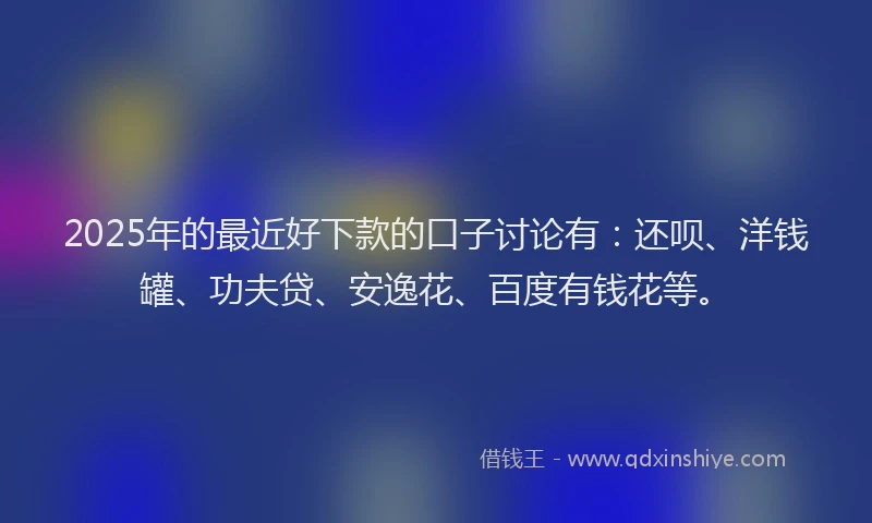 2025年的最近好下款的口子讨论有：还呗、洋钱罐、功夫贷、安逸花、百度有钱花等。